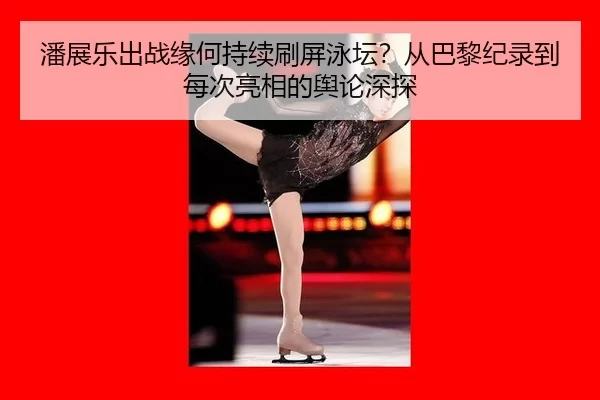 潘展乐出战缘何持续刷屏泳坛？从巴黎纪录到每次亮相的舆论深探
